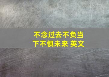 不念过去不负当下不惧未来 英文